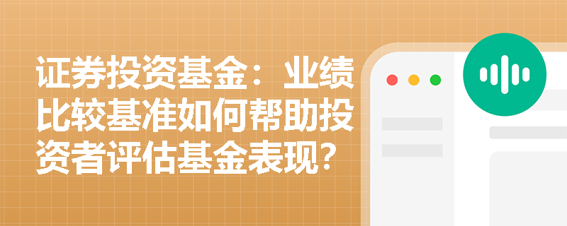 证券投资基金:业绩比较基准如何帮助投资者评估基金表现? 证券投资基金:业绩比较基准如何帮助投资者评估基金表现?