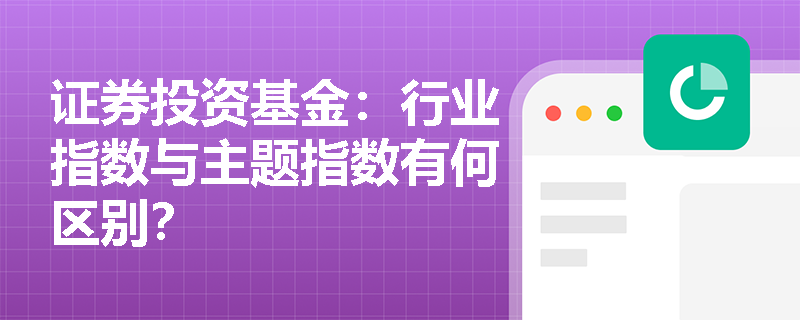 证券投资基金:行业指数与主题指数有何区别? 证券投资基金:行业指数与主题指数有何区别?