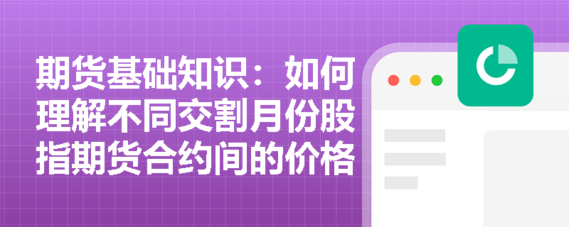 期货基础知识:如何理解不同交割月份股指期货合约间的价格关系? 期货基础知识:如何理解不同交割月份股指期货合约间的价格关系?
