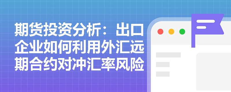 期货投资分析:出口企业如何利用外汇远期合约对冲汇率风险? 期货投资分析:出口企业如何利用外汇远期合约对冲汇率风险?