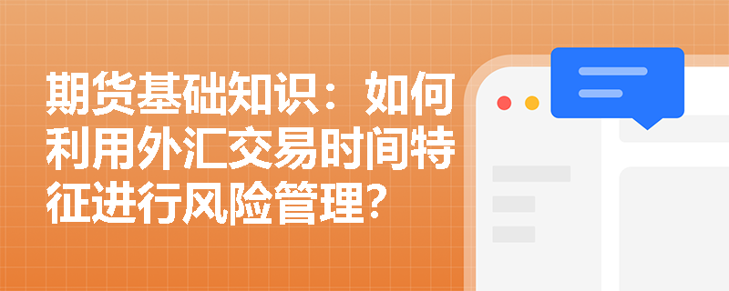 期货基础知识:如何利用外汇交易时间特征进行风险管理? 期货基础知识:如何利用外汇交易时间特征进行风险管理?