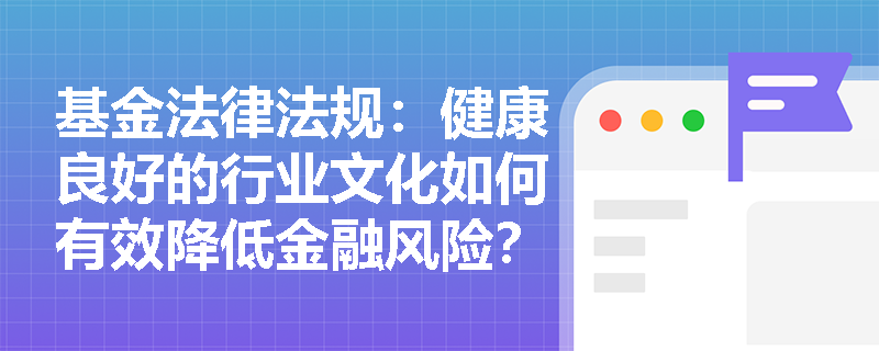 基金法律法规：健康良好的行业文化如何有效降低金融风险？