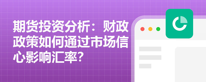 期货投资分析:财政政策如何通过市场信心影响汇率? 期货投资分析:财政政策如何通过市场信心影响汇率?