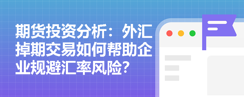 期货投资分析：外汇掉期交易如何帮助企业规避汇率风险？