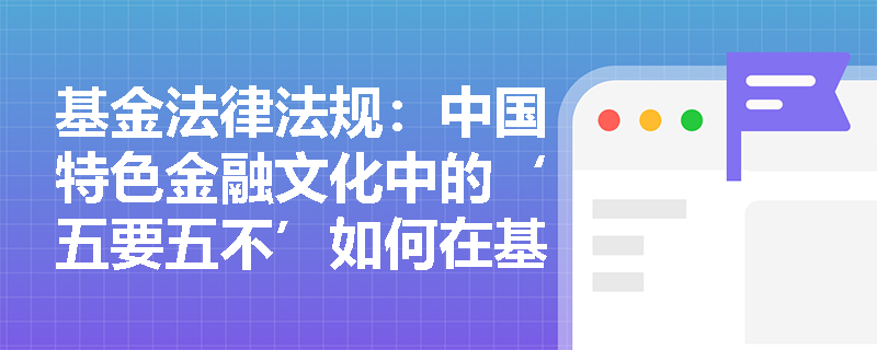 基金法律法规:中国特色金融文化中的‘五要五不’如何在基金行业体现? 基金法律法规:中国特色金融文化中的‘五要五不’如何在基金行业体现?