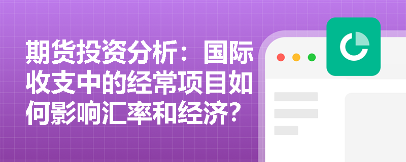 期货投资分析:国际收支中的经常项目如何影响汇率和经济? 期货投资分析:国际收支中的经常项目如何影响汇率和经济?