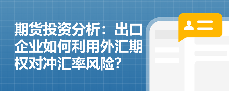 期货投资分析:出口企业如何利用外汇期权对冲汇率风险? 期货投资分析:出口企业如何利用外汇期权对冲汇率风险?