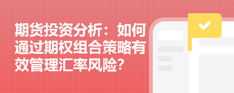 期货投资分析:如何通过期权组合策略有效管理汇率风险? 期货投资分析:如何通过期权组合策略有效管理汇率风险?