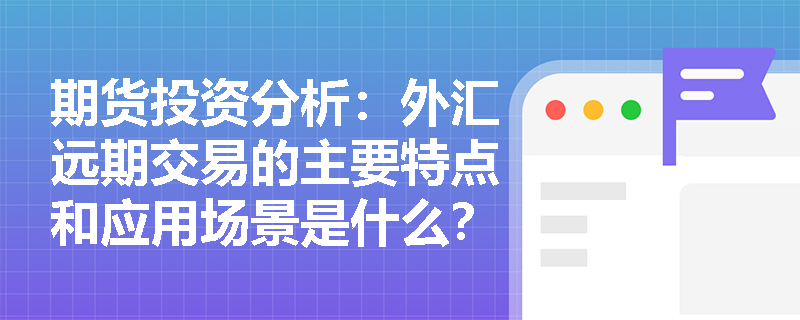 期货投资分析:外汇远期交易的主要特点和应用场景是什么? 期货投资分析:外汇远期交易的主要特点和应用场景是什么?