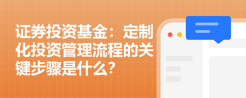 证券投资基金:定制化投资管理流程的关键步骤是什么? 证券投资基金:定制化投资管理流程的关键步骤是什么?
