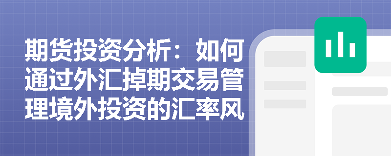 期货投资分析:如何通过外汇掉期交易管理境外投资的汇率风险? 期货投资分析:如何通过外汇掉期交易管理境外投资的汇率风险?
