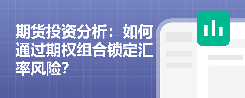 期货投资分析:如何通过期权组合锁定汇率风险? 期货投资分析:如何通过期权组合锁定汇率风险?