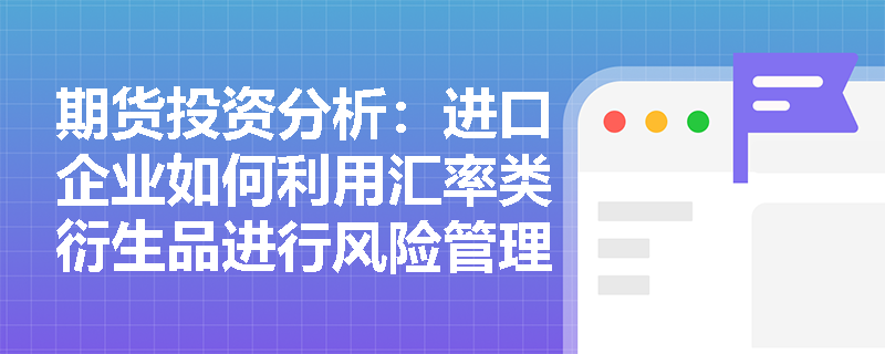 期货投资分析:进口企业如何利用汇率类衍生品进行风险管理? 期货投资分析:进口企业如何利用汇率类衍生品进行风险管理?