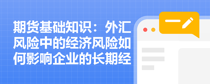 期货基础知识:外汇风险中的经济风险如何影响企业的长期经营? 期货基础知识:外汇风险中的经济风险如何影响企业的长期经营?