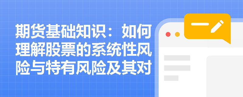 期货基础知识:如何理解股票的系统性风险与特有风险及其对投资决策的影响? 期货基础知识:如何理解股票的系统性风险与特有风险及其对投资决策的影响?