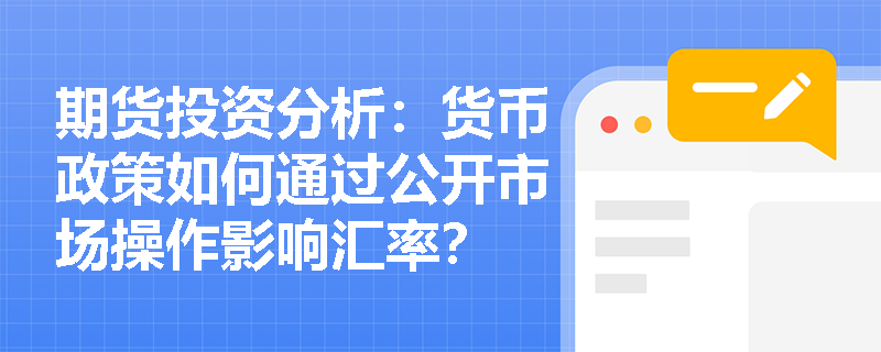 期货投资分析:货币政策如何通过公开市场操作影响汇率? 期货投资分析:货币政策如何通过公开市场操作影响汇率?