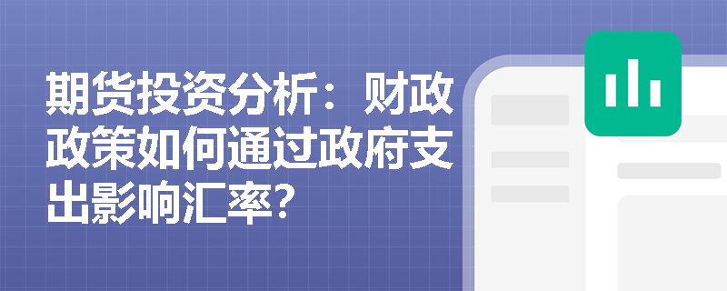 期货投资分析:财政政策如何通过政府支出影响汇率? 期货投资分析:财政政策如何通过政府支出影响汇率?