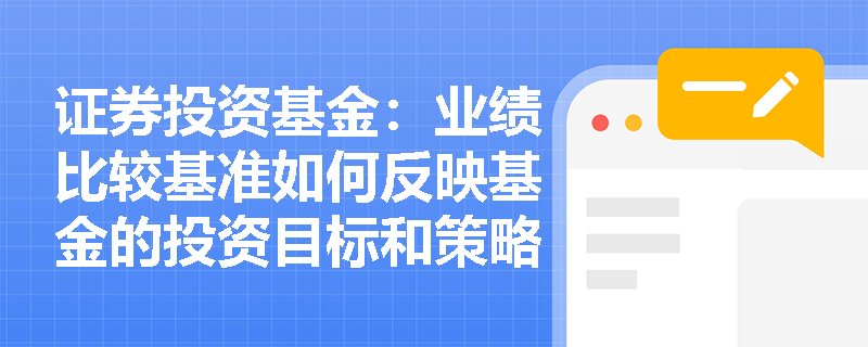 证券投资基金:业绩比较基准如何反映基金的投资目标和策略? 证券投资基金:业绩比较基准如何反映基金的投资目标和策略?