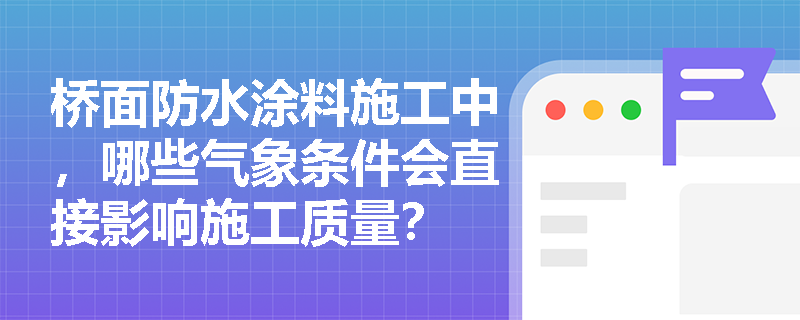 桥面防水涂料施工中,哪些气象条件会直接影响施工质量? 桥面防水涂料施工中,哪些气象条件会直接影响施工质量?