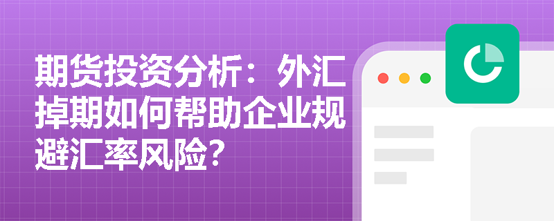 期货投资分析:外汇掉期如何帮助企业规避汇率风险? 期货投资分析:外汇掉期如何帮助企业规避汇率风险?