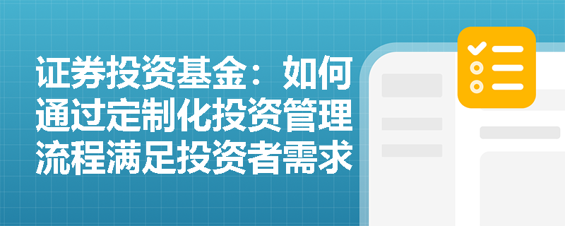 证券投资基金:如何通过定制化投资管理流程满足投资者需求? 证券投资基金:如何通过定制化投资管理流程满足投资者需求?