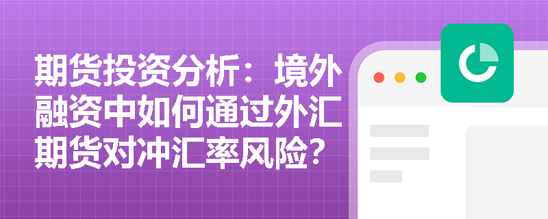 期货投资分析：境外融资中如何通过外汇期货对冲汇率风险？
