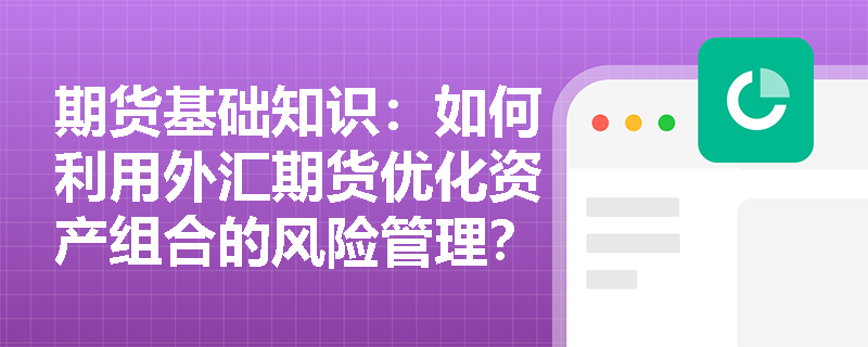 期货基础知识:如何利用外汇期货优化资产组合的风险管理? 期货基础知识:如何利用外汇期货优化资产组合的风险管理?