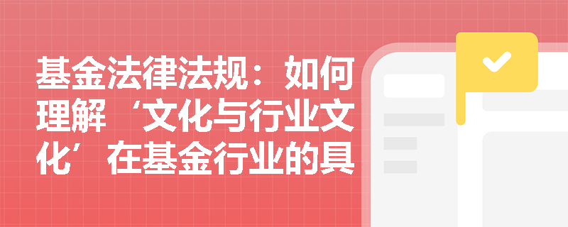 基金法律法规:如何理解‘文化与行业文化’在基金行业的具体实践? 基金法律法规:如何理解‘文化与行业文化’在基金行业的具体实践?