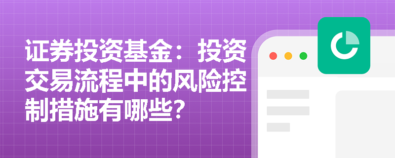证券投资基金:投资交易流程中的风险控制措施有哪些? 证券投资基金:投资交易流程中的风险控制措施有哪些?
