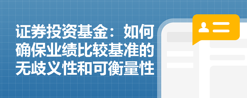 证券投资基金:如何确保业绩比较基准的无歧义性和可衡量性? 证券投资基金:如何确保业绩比较基准的无歧义性和可衡量性?