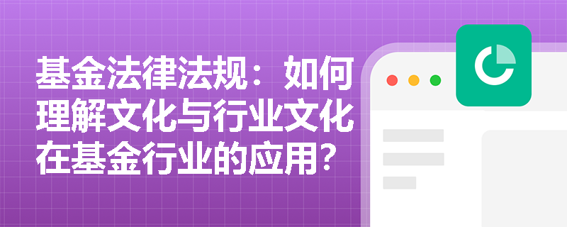 基金法律法规:如何理解文化与行业文化在基金行业的应用? 基金法律法规:如何理解文化与行业文化在基金行业的应用?