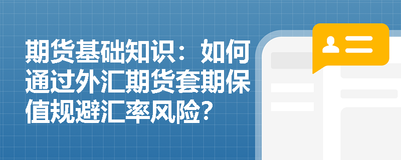 期货基础知识:如何通过外汇期货套期保值规避汇率风险? 期货基础知识:如何通过外汇期货套期保值规避汇率风险?