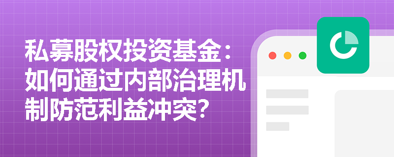 私募股权投资基金:如何通过内部治理机制防范利益冲突? 私募股权投资基金:如何通过内部治理机制防范利益冲突?