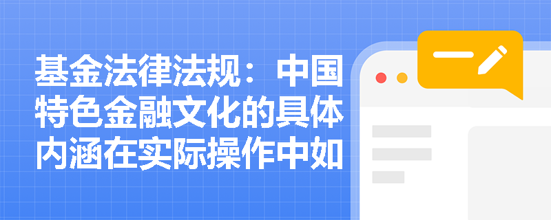 基金法律法规:中国特色金融文化的具体内涵在实际操作中如何体现? 基金法律法规:中国特色金融文化的具体内涵在实际操作中如何体现?