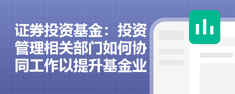 证券投资基金:投资管理相关部门如何协同工作以提升基金业绩? 证券投资基金:投资管理相关部门如何协同工作以提升基金业绩?