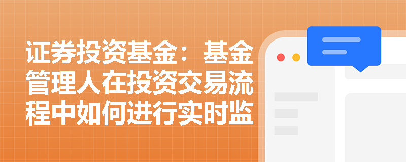 证券投资基金:基金管理人在投资交易流程中如何进行实时监控? 证券投资基金:基金管理人在投资交易流程中如何进行实时监控?