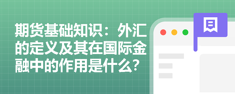 期货基础知识:外汇的定义及其在国际金融中的作用是什么? 期货基础知识:外汇的定义及其在国际金融中的作用是什么?