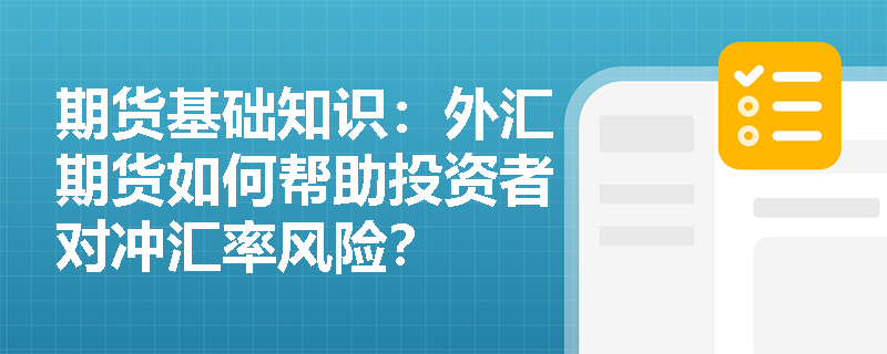 期货基础知识:外汇期货如何帮助投资者对冲汇率风险? 期货基础知识:外汇期货如何帮助投资者对冲汇率风险?
