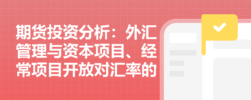 期货投资分析:外汇管理与资本项目、经常项目开放对汇率的影响机制是什么? 期货投资分析:外汇管理与资本项目、经常项目开放对汇率的影响机制是什么?