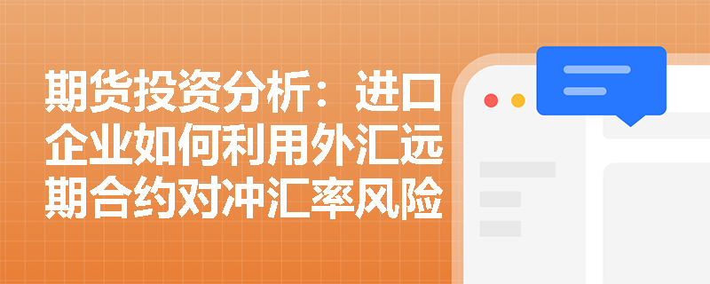 期货投资分析:进口企业如何利用外汇远期合约对冲汇率风险? 期货投资分析:进口企业如何利用外汇远期合约对冲汇率风险?