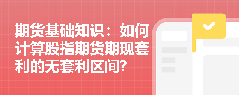 期货基础知识:如何计算股指期货期现套利的无套利区间? 期货基础知识:如何计算股指期货期现套利的无套利区间?