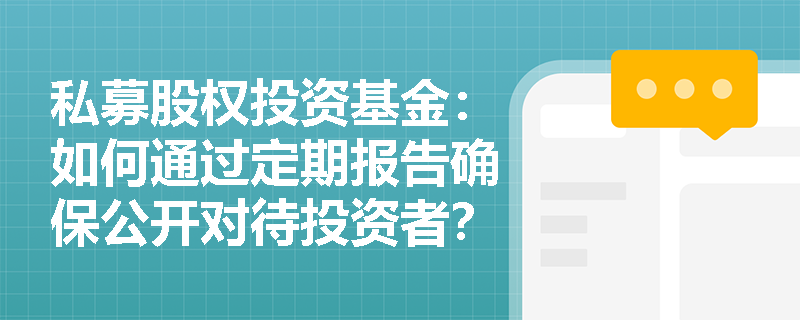 私募股权投资基金:如何通过定期报告确保公开对待投资者? 私募股权投资基金:如何通过定期报告确保公开对待投资者?