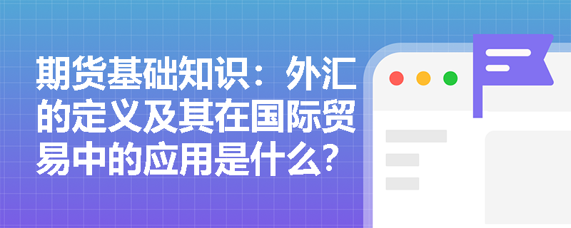 期货基础知识:外汇的定义及其在国际贸易中的应用是什么? 期货基础知识:外汇的定义及其在国际贸易中的应用是什么?