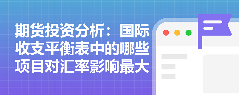 期货投资分析:国际收支平衡表中的哪些项目对汇率影响最大? 期货投资分析:国际收支平衡表中的哪些项目对汇率影响最大?