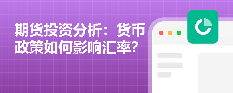 期货投资分析:货币政策如何影响汇率? 期货投资分析:货币政策如何影响汇率?