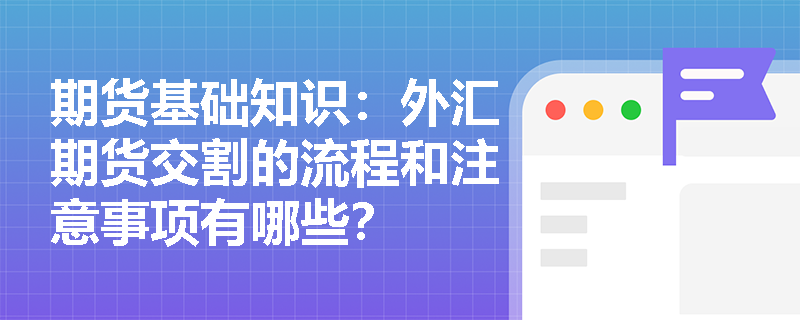 期货基础知识：外汇期货交割的流程和注意事项有哪些？