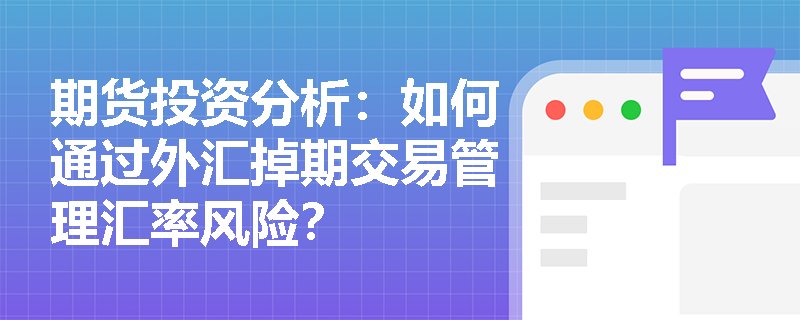 期货投资分析:如何通过外汇掉期交易管理汇率风险? 期货投资分析:如何通过外汇掉期交易管理汇率风险?