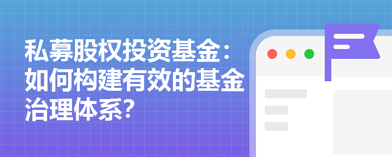 私募股权投资基金:如何构建有效的基金治理体系? 私募股权投资基金:如何构建有效的基金治理体系?