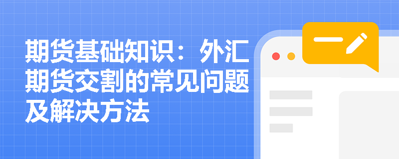 期货基础知识:外汇期货交割的常见问题及解决方法 期货基础知识:外汇期货交割的常见问题及解决方法