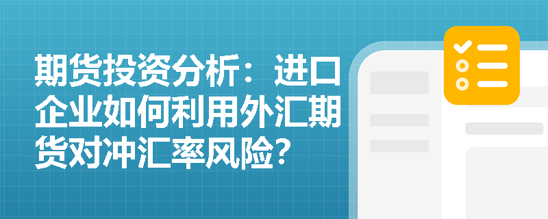 期货投资分析:进口企业如何利用外汇期货对冲汇率风险? 期货投资分析:进口企业如何利用外汇期货对冲汇率风险?